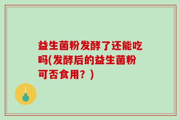 益生菌粉发酵了还能吃吗(发酵后的益生菌粉可否食用？)