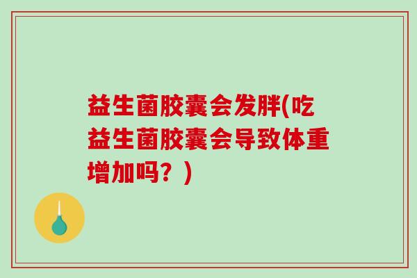 益生菌胶囊会发胖(吃益生菌胶囊会导致体重增加吗？)