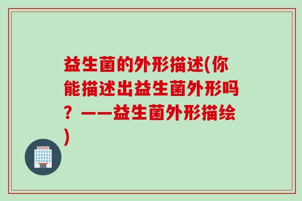 益生菌的外形描述(你能描述出益生菌外形吗？——益生菌外形描绘)