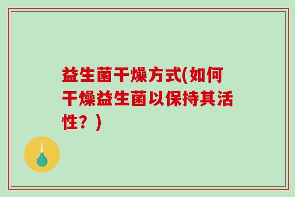 益生菌干燥方式(如何干燥益生菌以保持其活性？)