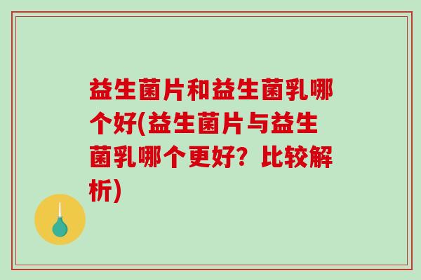 益生菌片和益生菌乳哪个好(益生菌片与益生菌乳哪个更好？比较解析)