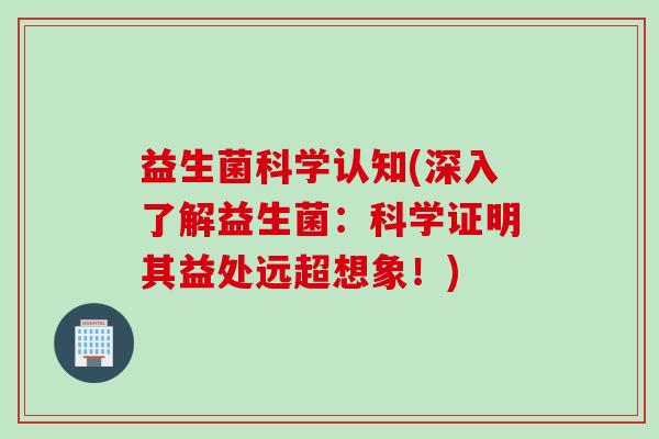 益生菌科学认知(深入了解益生菌：科学证明其益处远超想象！)