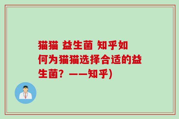猫猫 益生菌 知乎如何为猫猫选择合适的益生菌？——知乎)