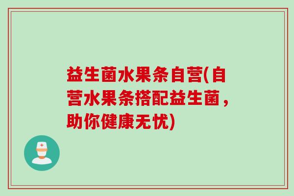 益生菌水果条自营(自营水果条搭配益生菌，助你健康无忧)