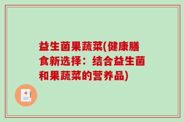益生菌果蔬菜(健康膳食新选择：结合益生菌和果蔬菜的营养品)