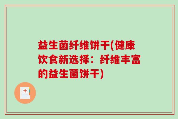 益生菌纤维饼干(健康饮食新选择：纤维丰富的益生菌饼干)