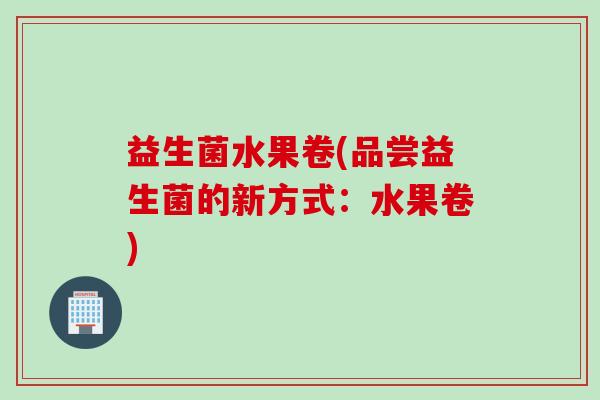 益生菌水果卷(品尝益生菌的新方式：水果卷)