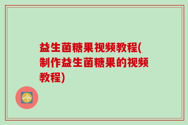 益生菌糖果视频教程(制作益生菌糖果的视频教程)