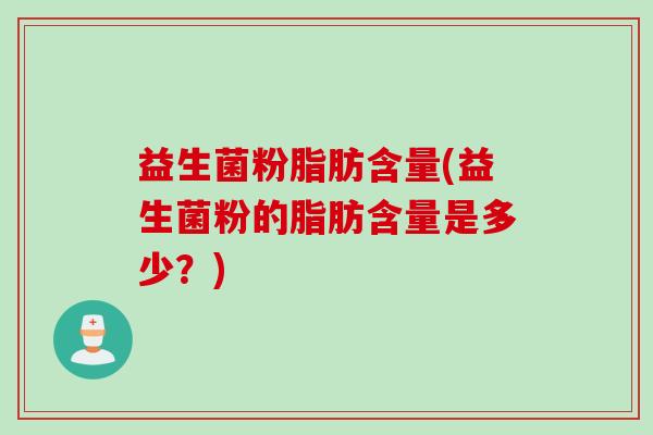 益生菌粉脂肪含量(益生菌粉的脂肪含量是多少？)