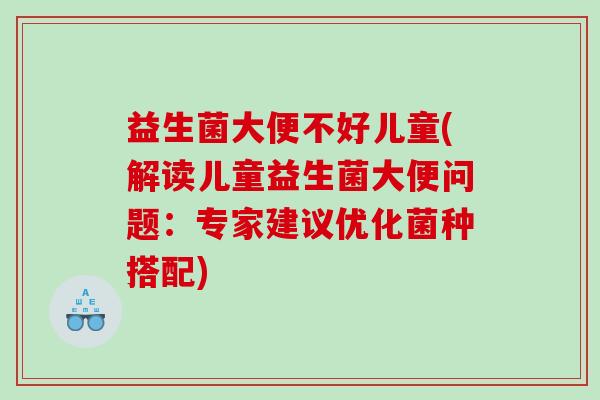 益生菌大便不好儿童(解读儿童益生菌大便问题：专家建议优化菌种搭配)