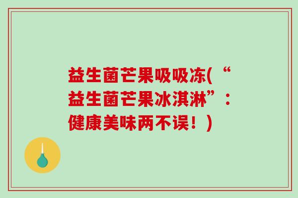 益生菌芒果吸吸冻(“益生菌芒果冰淇淋”：健康美味两不误！)