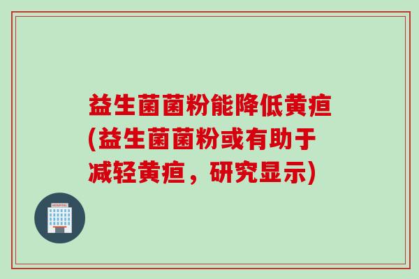益生菌菌粉能降低黄疸(益生菌菌粉或有助于减轻黄疸，研究显示)