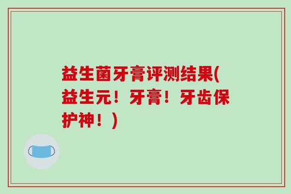 益生菌牙膏评测结果(益生元！牙膏！牙齿保护神！)