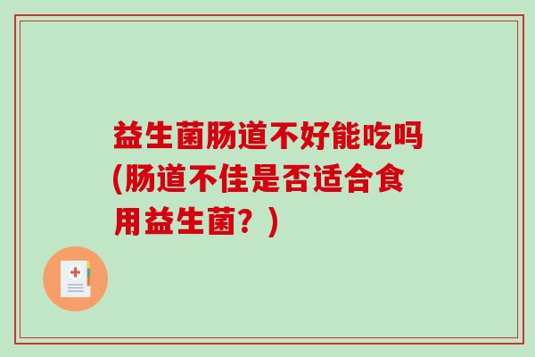 益生菌肠道不好能吃吗(肠道不佳是否适合食用益生菌？)