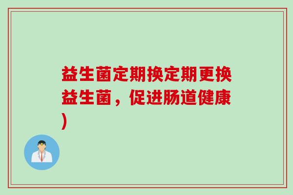 益生菌定期换定期更换益生菌，促进肠道健康)