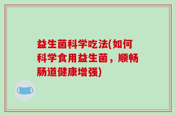 益生菌科学吃法(如何科学食用益生菌，顺畅肠道健康增强)