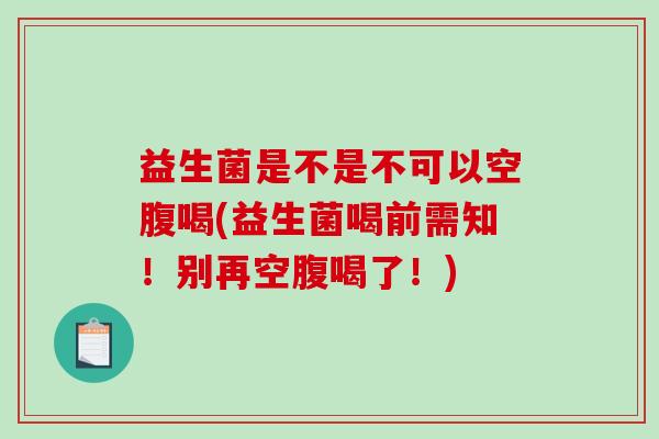 益生菌是不是不可以空腹喝(益生菌喝前需知！别再空腹喝了！)