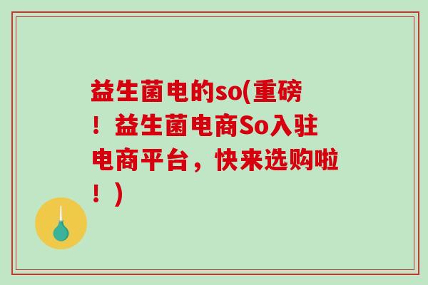 益生菌电的so(重磅！益生菌电商So入驻电商平台，快来选购啦！)