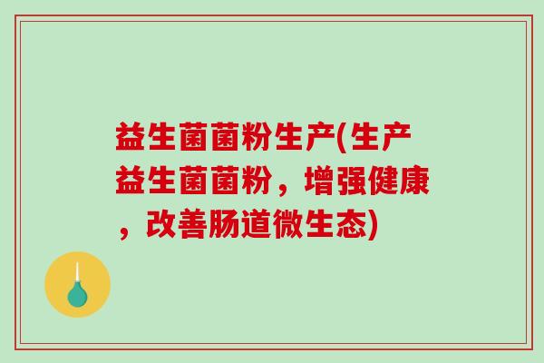益生菌菌粉生产(生产益生菌菌粉，增强健康，改善肠道微生态)