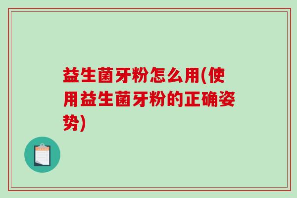 益生菌牙粉怎么用(使用益生菌牙粉的正确姿势)