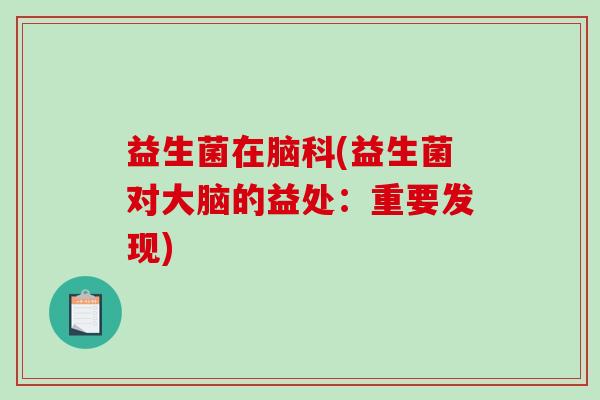 益生菌在脑科(益生菌对大脑的益处：重要发现)