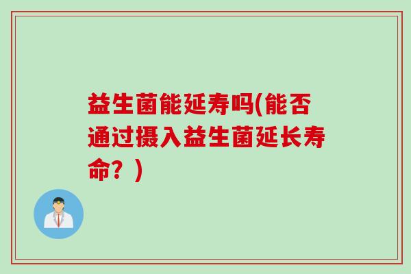 益生菌能延寿吗(能否通过摄入益生菌延长寿命？)