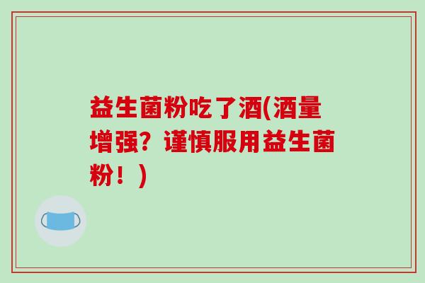 益生菌粉吃了酒(酒量增强？谨慎服用益生菌粉！)