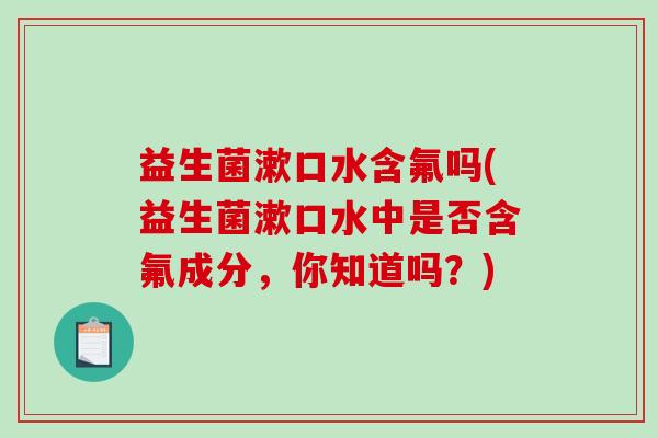 益生菌漱口水含氟吗(益生菌漱口水中是否含氟成分，你知道吗？)