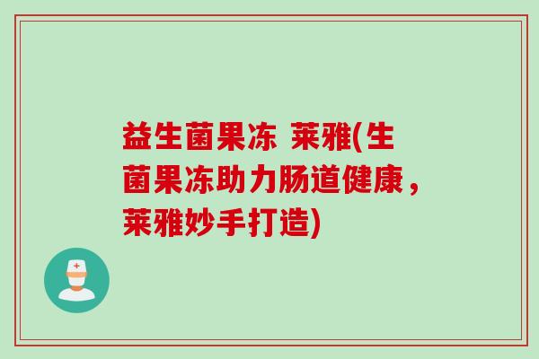 益生菌果冻 莱雅(生菌果冻助力肠道健康，莱雅妙手打造)