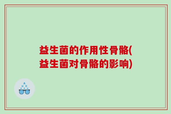 益生菌的作用性骨骼(益生菌对骨骼的影响)