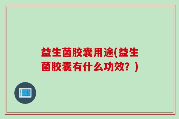 益生菌胶囊用途(益生菌胶囊有什么功效？)
