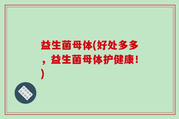 益生菌母体(好处多多，益生菌母体护健康！)