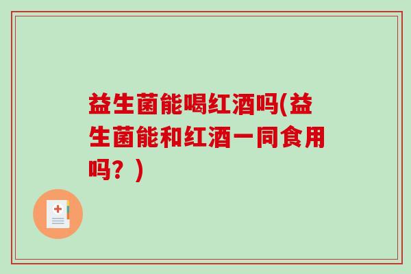 益生菌能喝红酒吗(益生菌能和红酒一同食用吗？)
