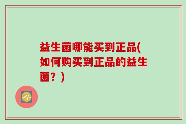 益生菌哪能买到正品(如何购买到正品的益生菌？)