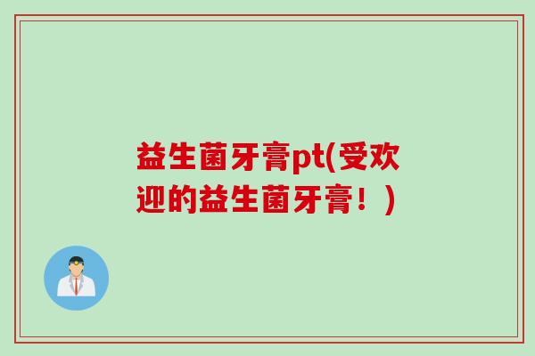 益生菌牙膏pt(受欢迎的益生菌牙膏！)