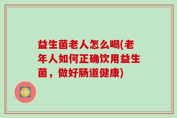 益生菌老人怎么喝(老年人如何正确饮用益生菌，做好肠道健康)