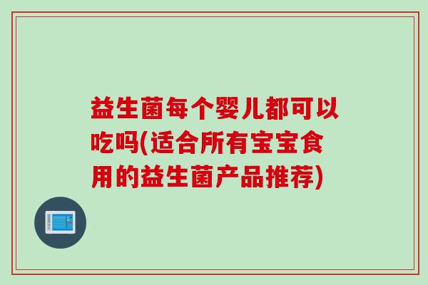 益生菌每个婴儿都可以吃吗(适合所有宝宝食用的益生菌产品推荐)