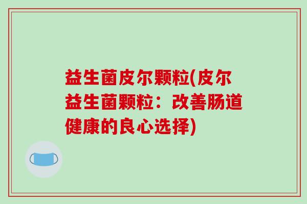 益生菌皮尔颗粒(皮尔益生菌颗粒：改善肠道健康的良心选择)