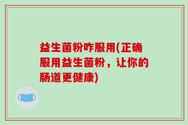 益生菌粉咋服用(正确服用益生菌粉，让你的肠道更健康)