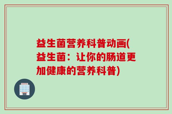 益生菌营养科普动画(益生菌：让你的肠道更加健康的营养科普)