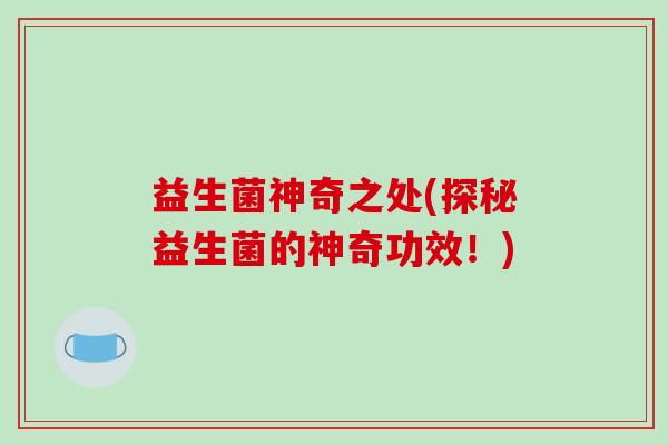 益生菌神奇之处(探秘益生菌的神奇功效！)
