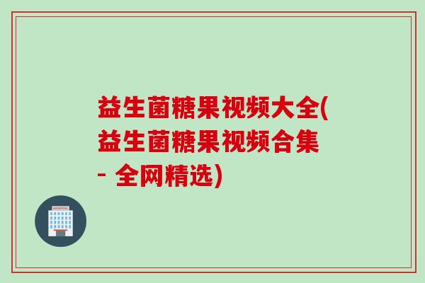 益生菌糖果视频大全(益生菌糖果视频合集 - 全网精选)