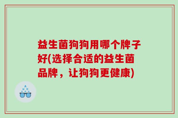 益生菌狗狗用哪个牌子好(选择合适的益生菌品牌，让狗狗更健康)