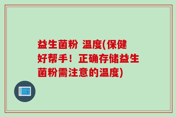 益生菌粉 温度(保健好帮手！正确存储益生菌粉需注意的温度)