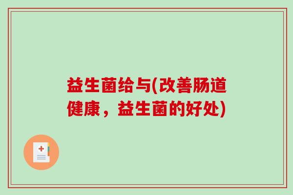 益生菌给与(改善肠道健康，益生菌的好处)