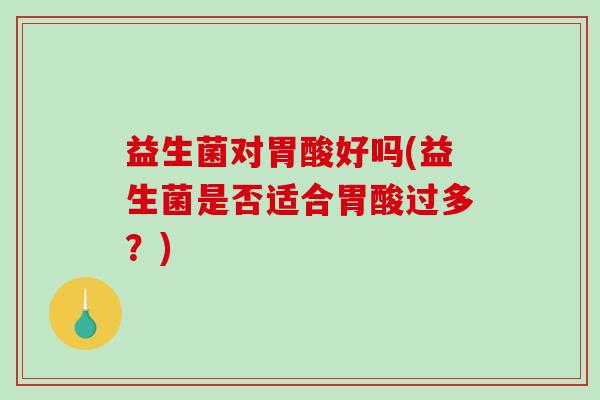益生菌对胃酸好吗(益生菌是否适合胃酸过多？)