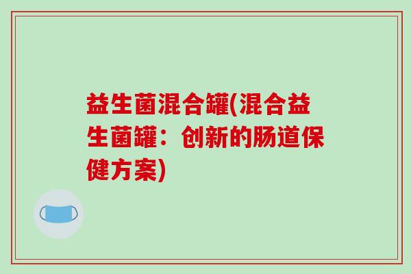 益生菌混合罐(混合益生菌罐：创新的肠道保健方案)