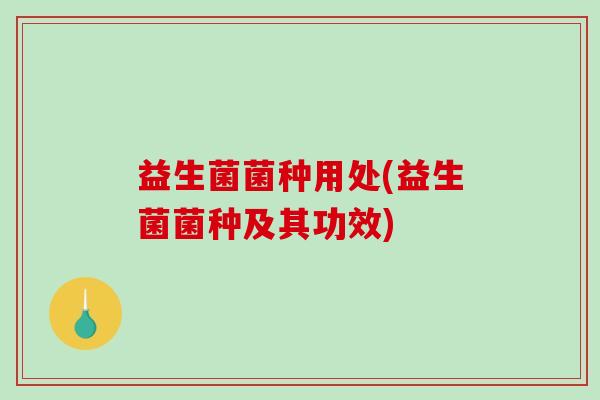 益生菌菌种用处(益生菌菌种及其功效)