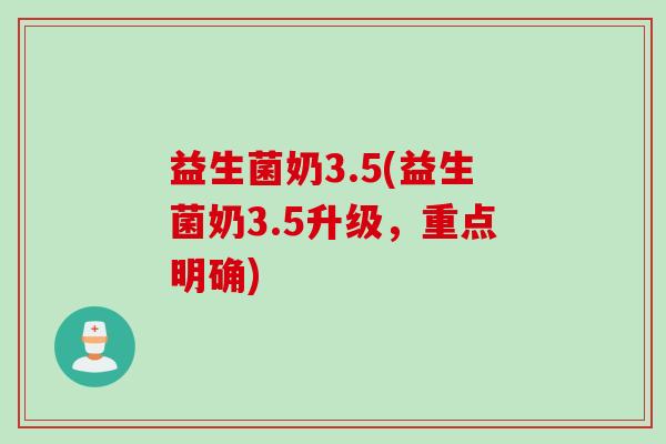 益生菌奶3.5(益生菌奶3.5升级，重点明确)
