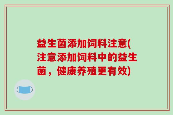 益生菌添加饲料注意(注意添加饲料中的益生菌，健康养殖更有效)
